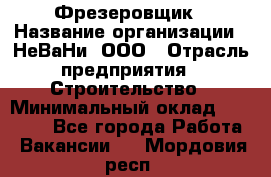 Фрезеровщик › Название организации ­ НеВаНи, ООО › Отрасль предприятия ­ Строительство › Минимальный оклад ­ 60 000 - Все города Работа » Вакансии   . Мордовия респ.